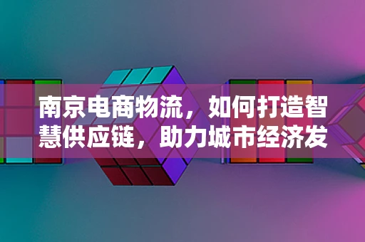 南京电商物流，如何打造智慧供应链，助力城市经济发展？