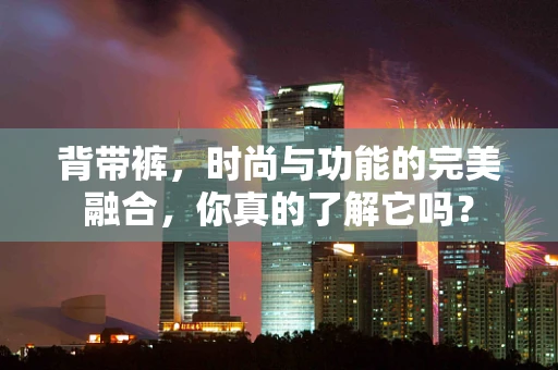 背带裤，时尚与功能的完美融合，你真的了解它吗？