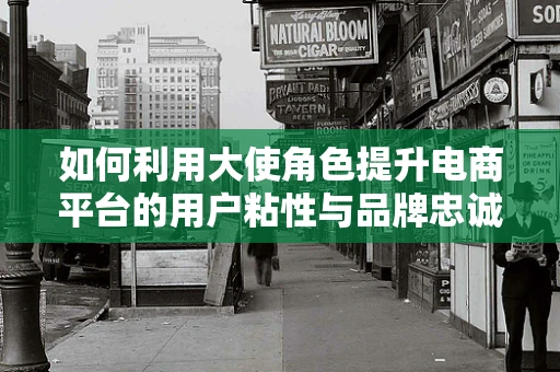 如何利用大使角色提升电商平台的用户粘性与品牌忠诚度？
