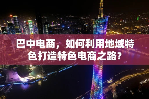 巴中电商，如何利用地域特色打造特色电商之路？