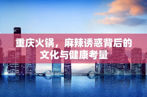 重庆火锅，麻辣诱惑背后的文化与健康考量