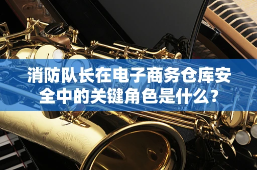 消防队长在电子商务仓库安全中的关键角色是什么？