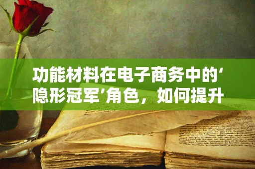 功能材料在电子商务中的‘隐形冠军’角色，如何提升用户体验？