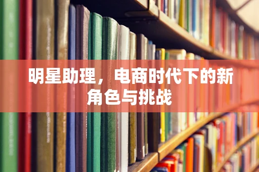 明星助理，电商时代下的新角色与挑战