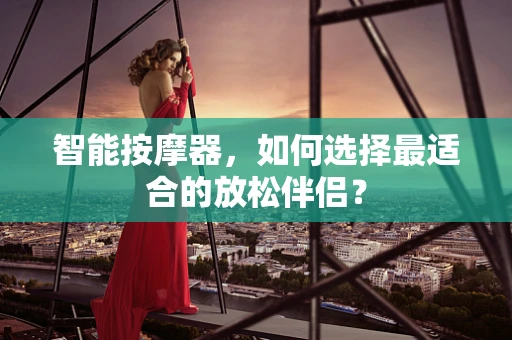 智能按摩器，如何选择最适合的放松伴侣？