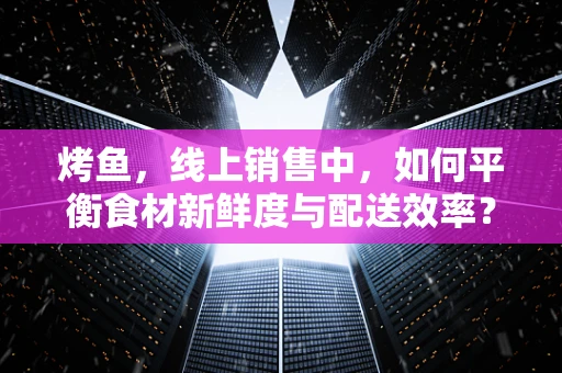烤鱼，线上销售中，如何平衡食材新鲜度与配送效率？
