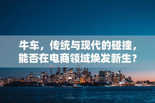 牛车，传统与现代的碰撞，能否在电商领域焕发新生？
