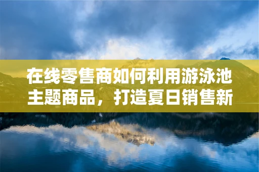 在线零售商如何利用游泳池主题商品，打造夏日销售新亮点？