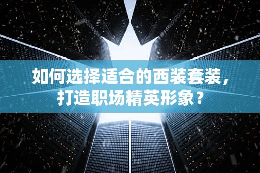 如何选择适合的西装套装，打造职场精英形象？