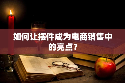 如何让摆件成为电商销售中的亮点？