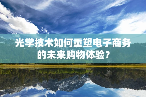 光学技术如何重塑电子商务的未来购物体验？