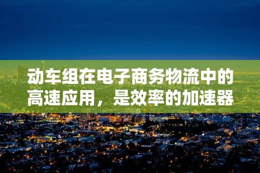 动车组在电子商务物流中的高速应用，是效率的加速器还是成本的双刃剑？