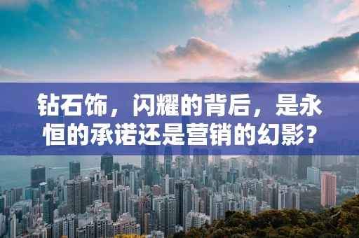 钻石饰，闪耀的背后，是永恒的承诺还是营销的幻影？