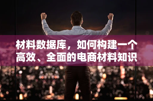 材料数据库，如何构建一个高效、全面的电商材料知识库？
