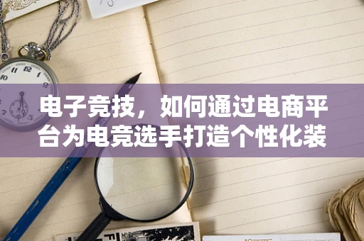 电子竞技，如何通过电商平台为电竞选手打造个性化装备与品牌？