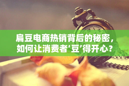 扁豆电商热销背后的秘密，如何让消费者‘豆’得开心？