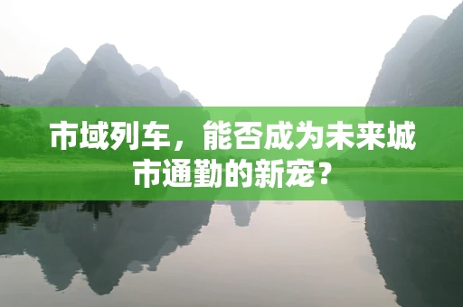市域列车，能否成为未来城市通勤的新宠？