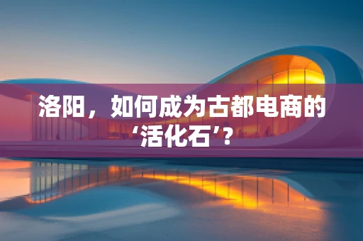 洛阳，如何成为古都电商的‘活化石’？