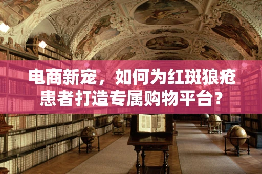 电商新宠，如何为红斑狼疮患者打造专属购物平台？