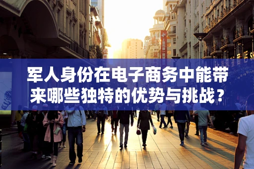 军人身份在电子商务中能带来哪些独特的优势与挑战？