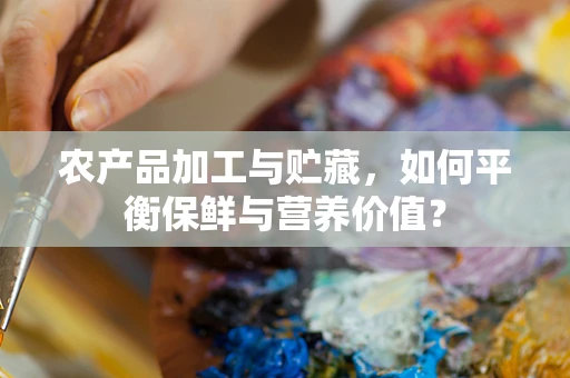 农产品加工与贮藏，如何平衡保鲜与营养价值？