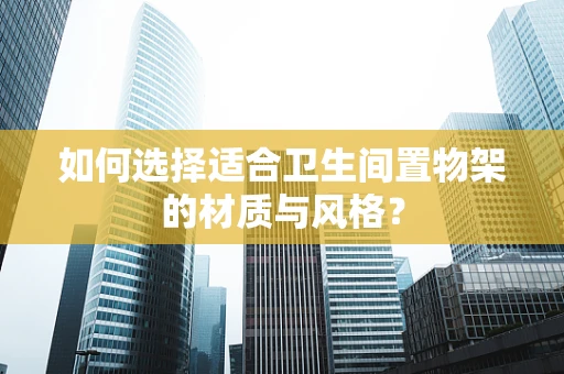 如何选择适合卫生间置物架的材质与风格？