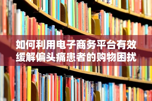 如何利用电子商务平台有效缓解偏头痛患者的购物困扰？