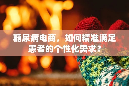 糖尿病电商，如何精准满足患者的个性化需求？