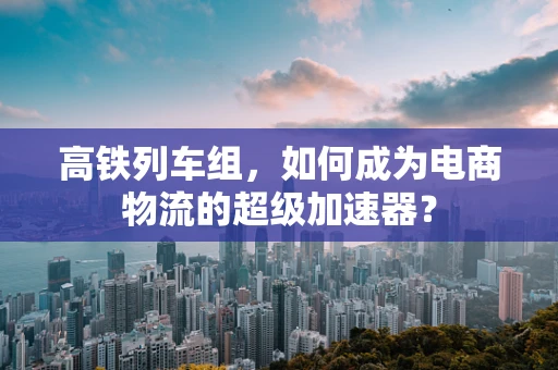 高铁列车组，如何成为电商物流的超级加速器？
