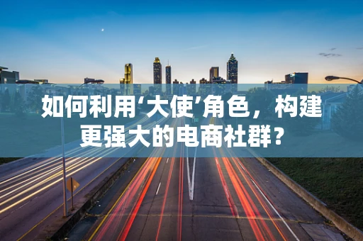 如何利用‘大使’角色，构建更强大的电商社群？