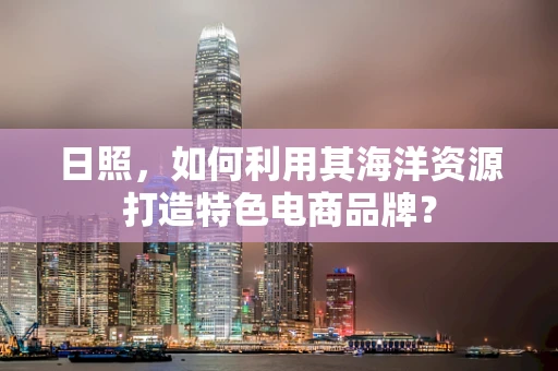日照，如何利用其海洋资源打造特色电商品牌？