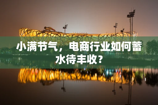小满节气，电商行业如何蓄水待丰收？