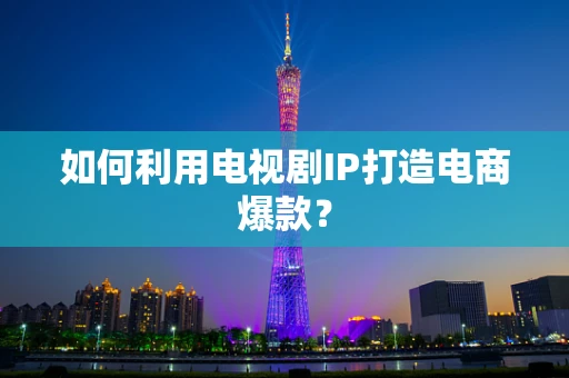 如何利用电视剧IP打造电商爆款？