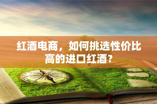 红酒电商，如何挑选性价比高的进口红酒？