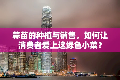 蒜苗的种植与销售，如何让消费者爱上这绿色小菜？