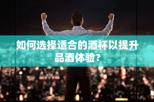 如何选择适合的酒杯以提升品酒体验？