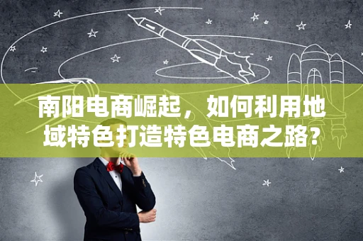 南阳电商崛起，如何利用地域特色打造特色电商之路？