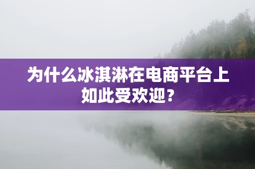 为什么冰淇淋在电商平台上如此受欢迎？