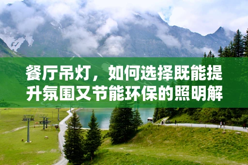 餐厅吊灯，如何选择既能提升氛围又节能环保的照明解决方案？