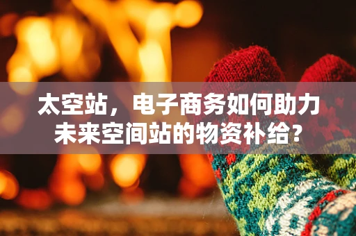 太空站，电子商务如何助力未来空间站的物资补给？