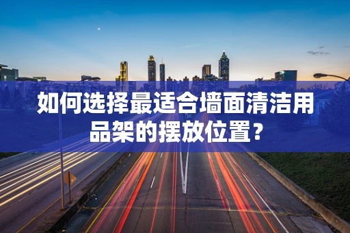 如何选择最适合墙面清洁用品架的摆放位置？