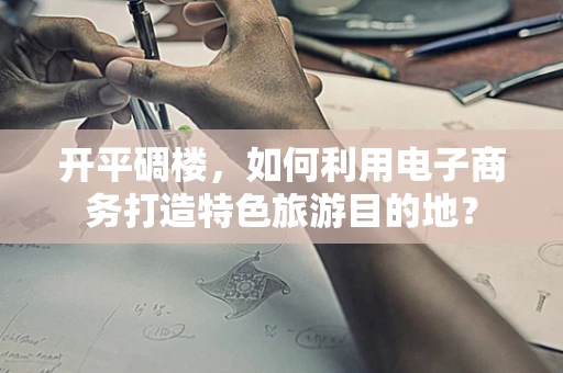 开平碉楼，如何利用电子商务打造特色旅游目的地？