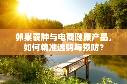 卵巢囊肿与电商健康产品，如何精准选购与预防？