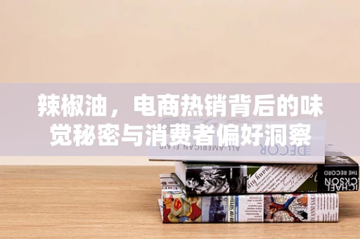 辣椒油，电商热销背后的味觉秘密与消费者偏好洞察
