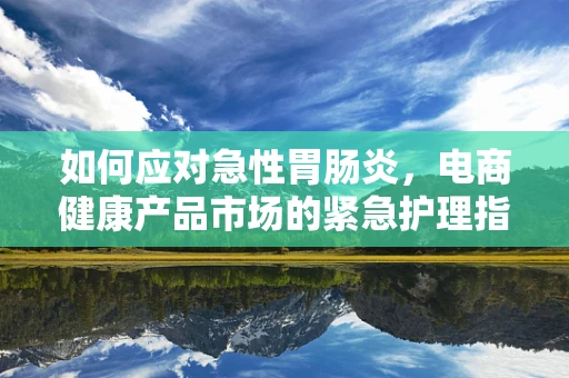 如何应对急性胃肠炎，电商健康产品市场的紧急护理指南