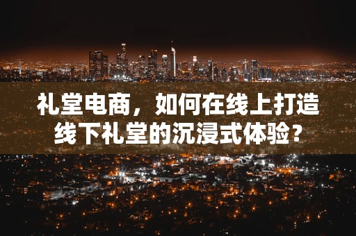 礼堂电商，如何在线上打造线下礼堂的沉浸式体验？