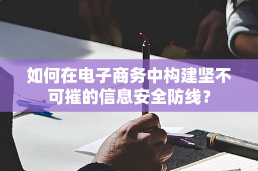 如何在电子商务中构建坚不可摧的信息安全防线？