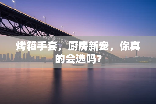 烤箱手套，厨房新宠，你真的会选吗？