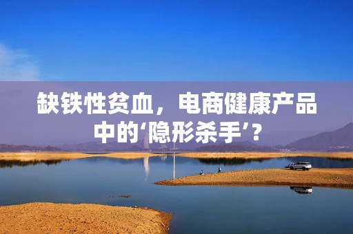 缺铁性贫血，电商健康产品中的‘隐形杀手’？