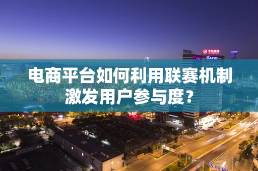 电商平台如何利用联赛机制激发用户参与度？